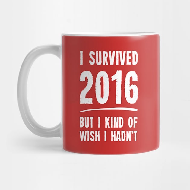 I Survived 2016 But I Kind Of Wish I Hadn't by dumbshirts